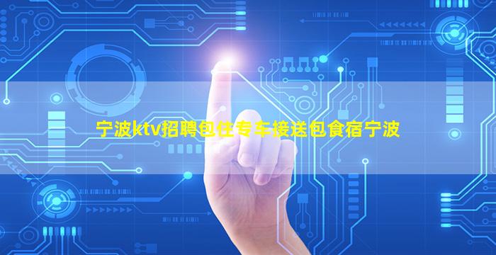 宁波ktv招聘包住专车接送包食宿宁波